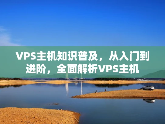 VPS主机知识普及，从入门到进阶，全面解析VPS主机