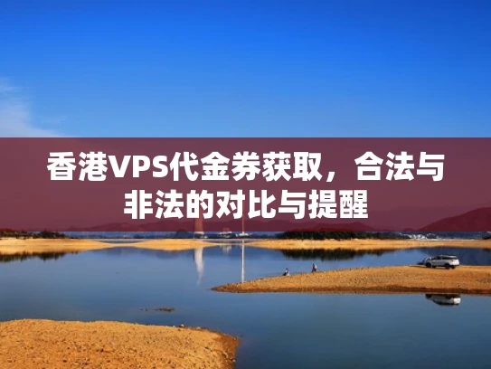 香港VPS代金券获取，合法与非法的对比与提醒