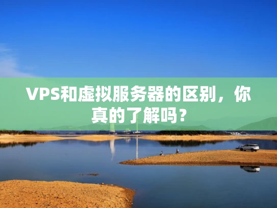 VPS和虚拟服务器的区别，你真的了解吗？