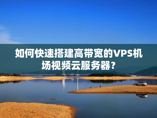 如何快速搭建高带宽的VPS机场视频云服务器？