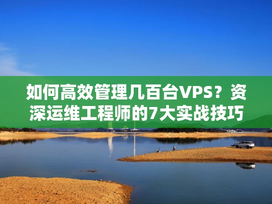 如何高效管理几百台VPS？资深运维工程师的7大实战技巧
