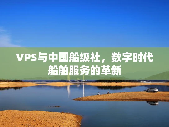 VPS与中国船级社，数字时代船舶服务的革新