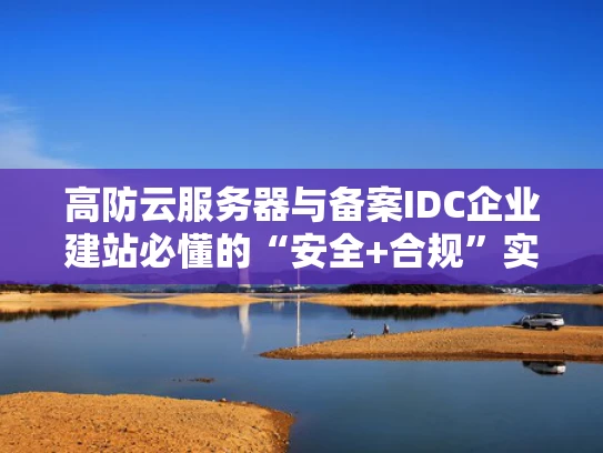 高防云服务器与备案IDC企业建站必懂的“安全+合规”实战指南