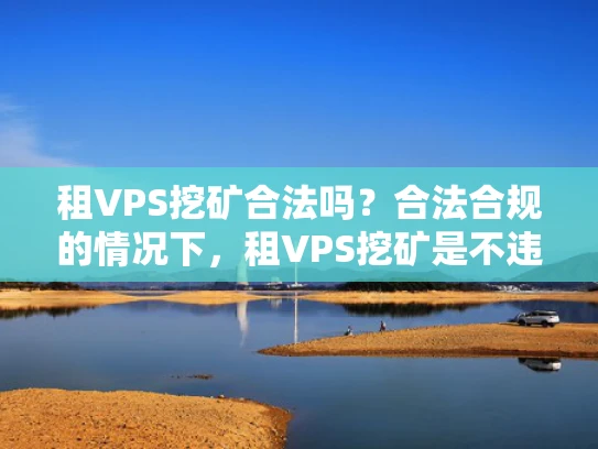 租VPS挖矿合法吗？合法合规的情况下，租VPS挖矿是不违法的