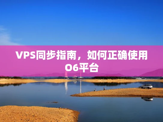 VPS同步指南，如何正确使用O6平台
