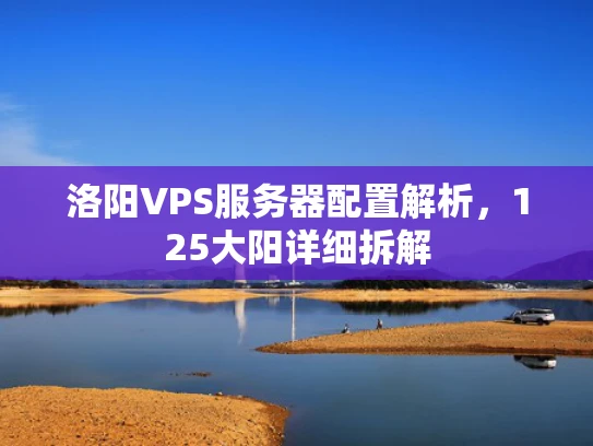 洛阳VPS服务器配置解析，125大阳详细拆解