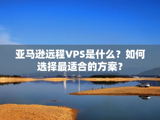 亚马逊远程VPS是什么？如何选择最适合的方案？