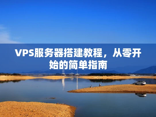 VPS服务器搭建教程，从零开始的简单指南