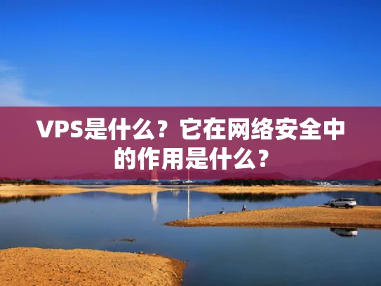 VPS是什么？它在网络安全中的作用是什么？