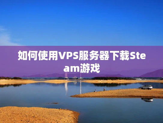 如何使用VPS服务器下载Steam游戏