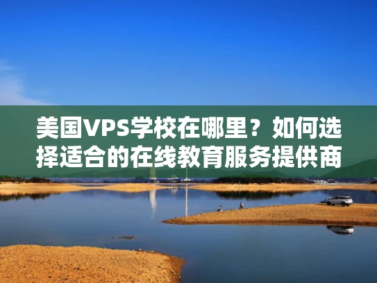 美国VPS学校在哪里？如何选择适合的在线教育服务提供商？