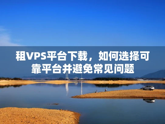 租VPS平台下载，如何选择可靠平台并避免常见问题