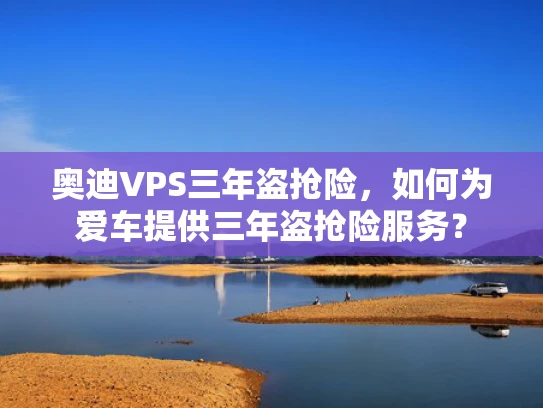 奥迪VPS三年盗抢险，如何为爱车提供三年盗抢险服务？