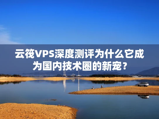 云筏VPS深度测评为什么它成为国内技术圈的新宠？