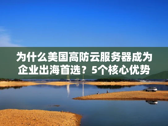 为什么美国高防云服务器成为企业出海首选？5个核心优势深度解析