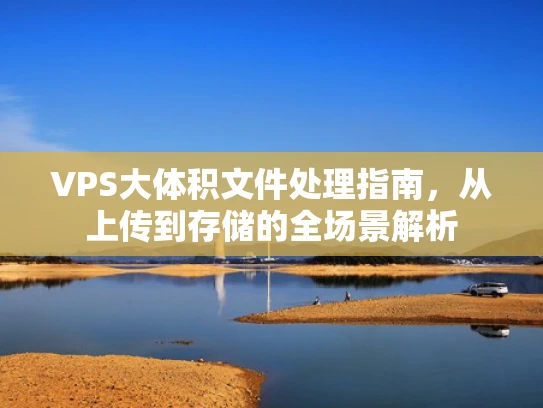 VPS大体积文件处理指南，从上传到存储的全场景解析
