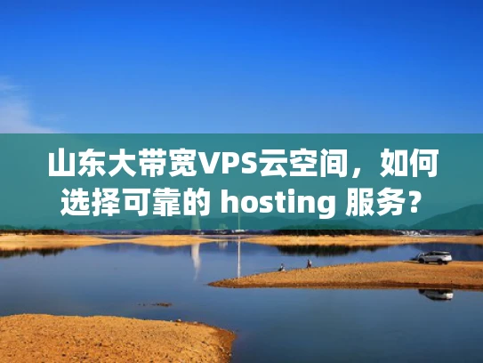 山东大带宽VPS云空间，如何选择可靠的 hosting 服务？