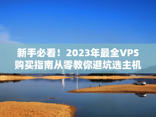 新手必看！2023年最全VPS购买指南从零教你避坑选主机