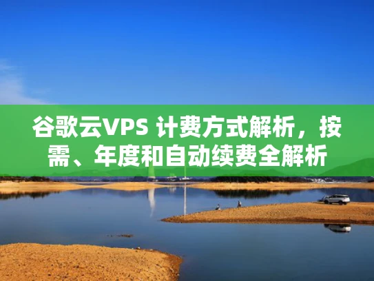 谷歌云VPS 计费方式解析，按需、年度和自动续费全解析
