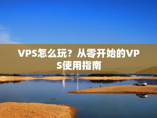 VPS怎么玩？从零开始的VPS使用指南