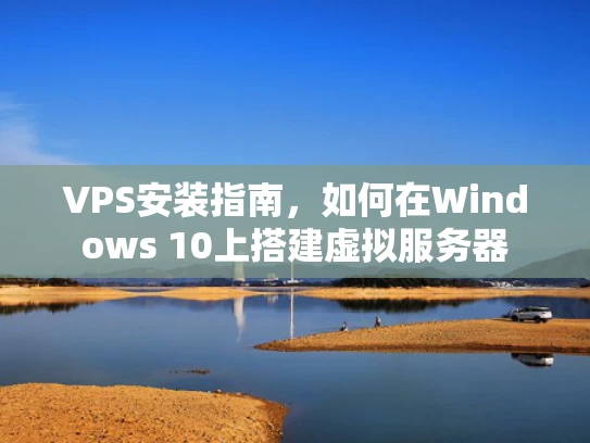VPS安装指南，如何在Windows 10上搭建虚拟服务器