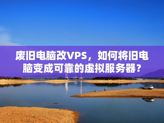 废旧电脑改VPS，如何将旧电脑变成可靠的虚拟服务器？