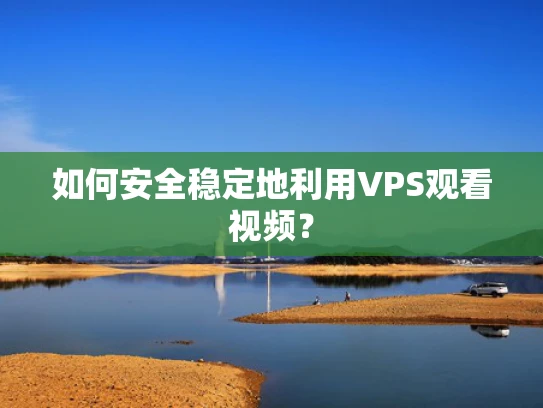 如何安全稳定地利用VPS观看视频？