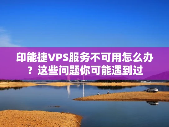 印能捷VPS服务不可用怎么办？这些问题你可能遇到过