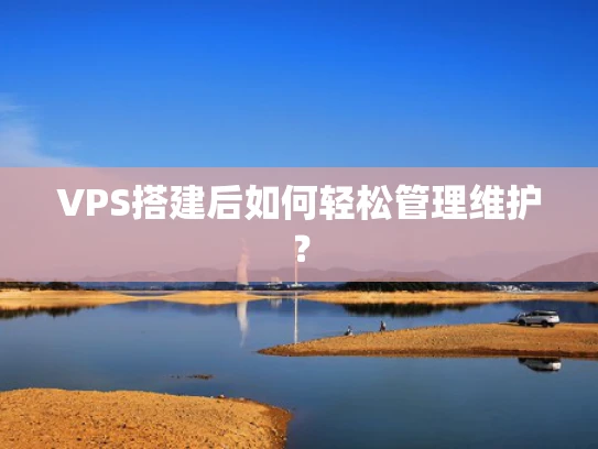 VPS搭建后如何轻松管理维护？
