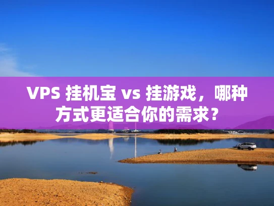 VPS 挂机宝 vs 挂游戏，哪种方式更适合你的需求？