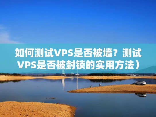 如何测试VPS是否被墙？测试VPS是否被封锁的实用方法）