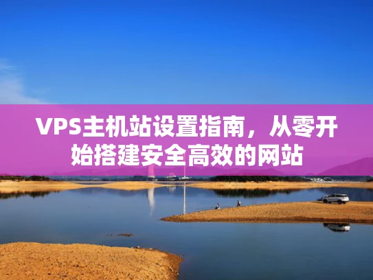 VPS主机站设置指南，从零开始搭建安全高效的网站