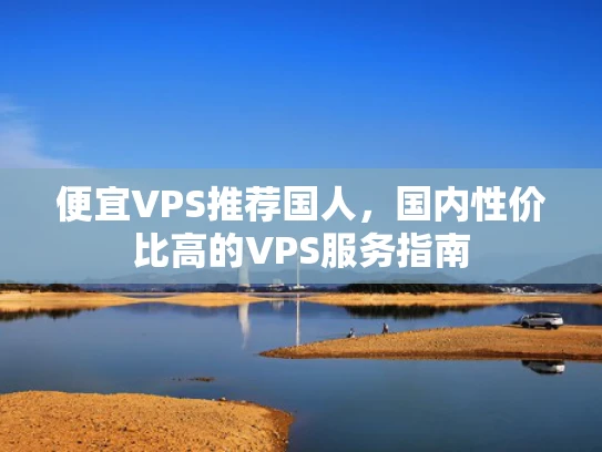 便宜VPS推荐国人，国内性价比高的VPS服务指南