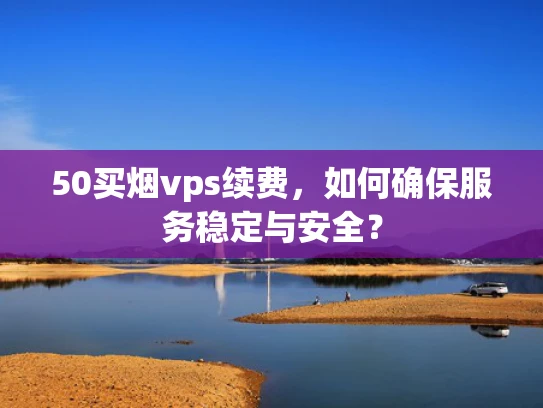50买烟vps续费，如何确保服务稳定与安全？