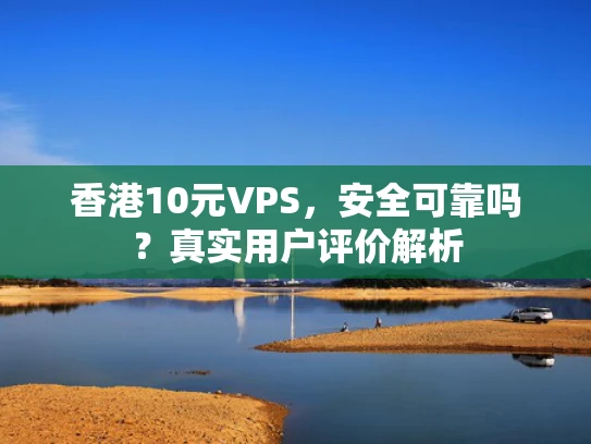 香港10元VPS，安全可靠吗？真实用户评价解析