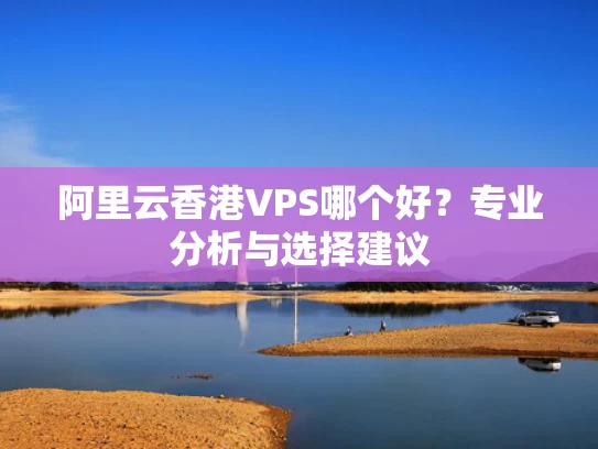 阿里云香港VPS哪个好？专业分析与选择建议