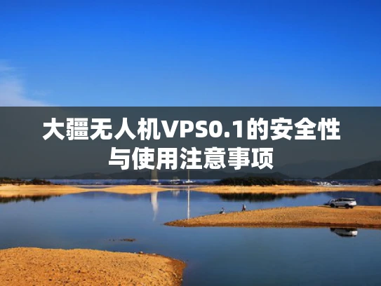 大疆无人机VPS0.1的安全性与使用注意事项