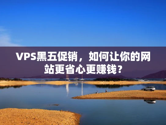 VPS黑五促销，如何让你的网站更省心更赚钱？