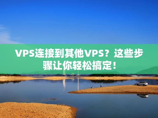 VPS连接到其他VPS？这些步骤让你轻松搞定！