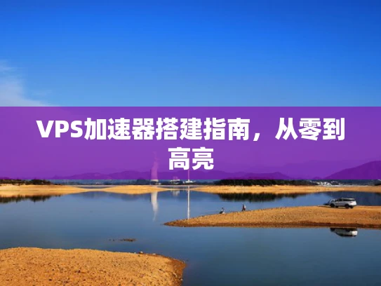 VPS加速器搭建指南，从零到高亮