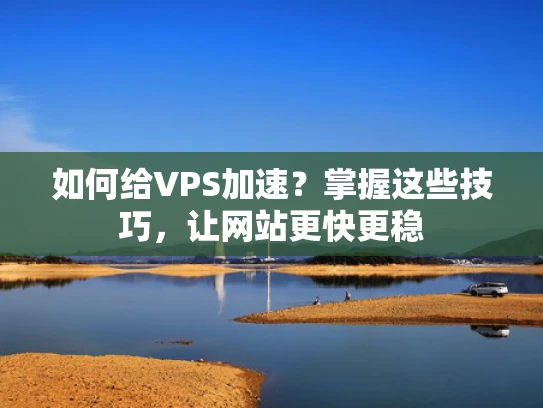 如何给VPS加速？掌握这些技巧，让网站更快更稳