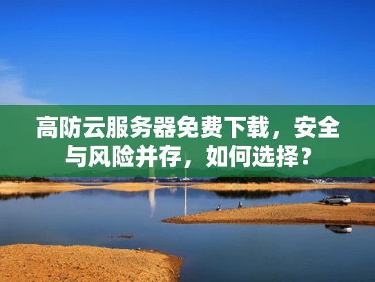 高防云服务器免费下载，安全与风险并存，如何选择？