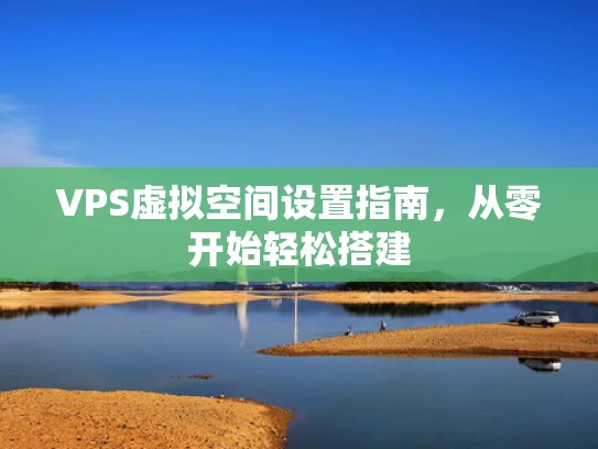 VPS虚拟空间设置指南，从零开始轻松搭建