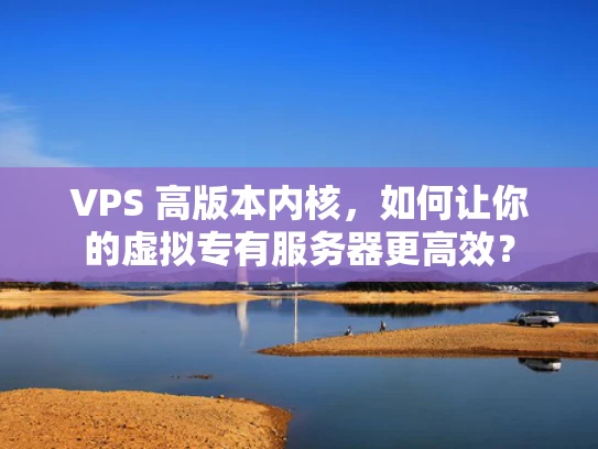 VPS 高版本内核，如何让你的虚拟专有服务器更高效？