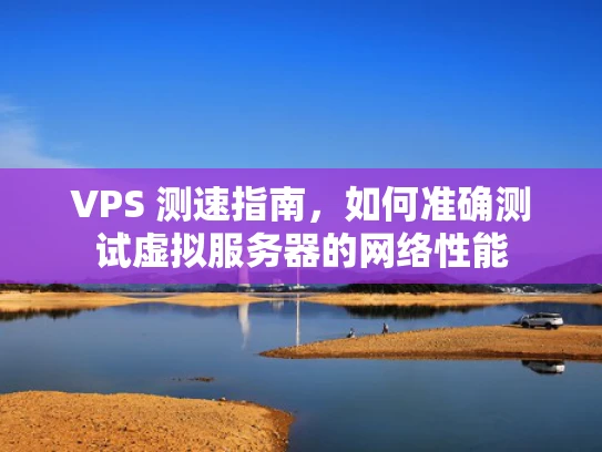VPS 测速指南，如何准确测试虚拟服务器的网络性能