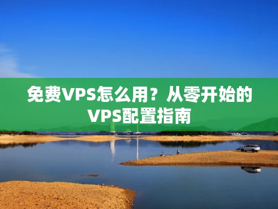 免费VPS怎么用？从零开始的VPS配置指南