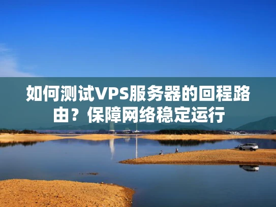 如何测试VPS服务器的回程路由？保障网络稳定运行