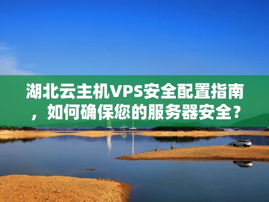 湖北云主机VPS安全配置指南，如何确保您的服务器安全？