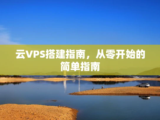 云VPS搭建指南，从零开始的简单指南