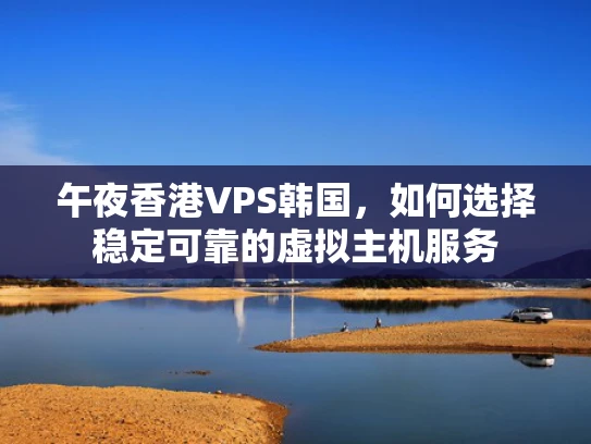 午夜香港VPS韩国，如何选择稳定可靠的虚拟主机服务